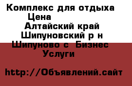 Комплекс для отдыха. › Цена ­ 12 000 000 - Алтайский край, Шипуновский р-н, Шипуново с. Бизнес » Услуги   